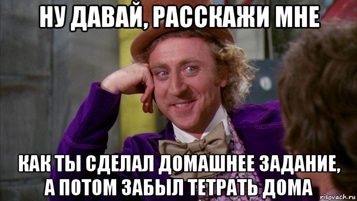 ну давай, расскажи мне как ты сделал домашнее задание, а потом забыл тетрать дома, Мем Ну давай расскажи (Вилли Вонка)