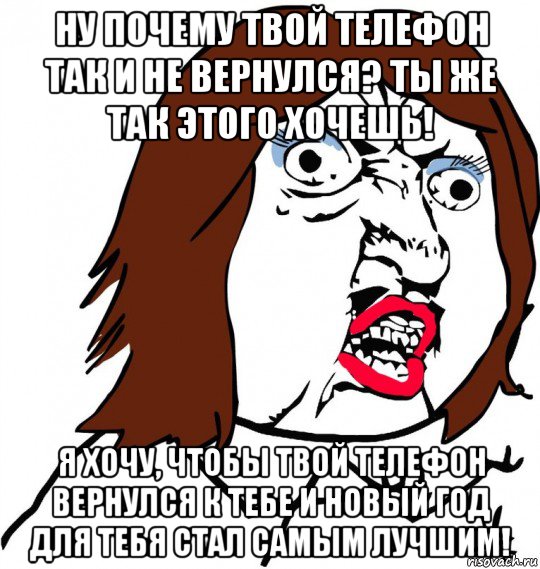 ну почему твой телефон так и не вернулся? ты же так этого хочешь! я хочу, чтобы твой телефон вернулся к тебе и новый год для тебя стал самым лучшим!, Мем Ну почему (девушка)