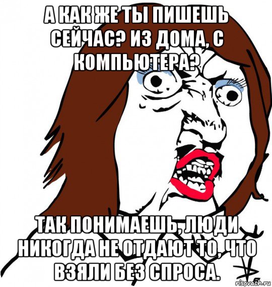 а как же ты пишешь сейчас? из дома, с компьютера? так понимаешь, люди никогда не отдают то, что взяли без спроса.