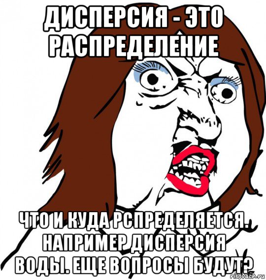 дисперсия - это распределение что и куда рспределяется. например дисперсия воды. еще вопросы будут?, Мем Ну почему (девушка)