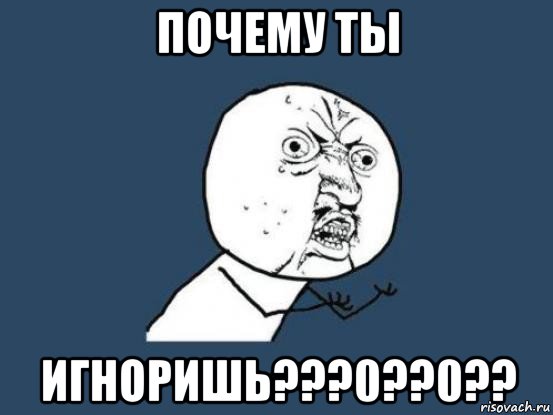 почему ты игноришь???0??0??