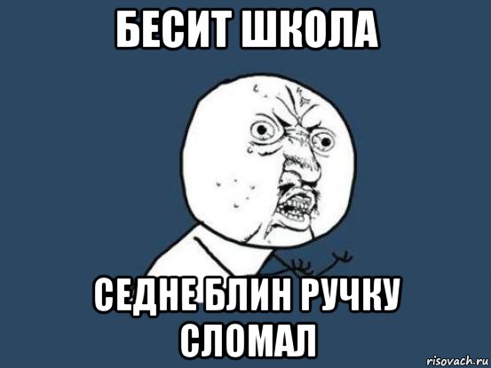 бесит школа седне блин ручку сломал, Мем Ну почему