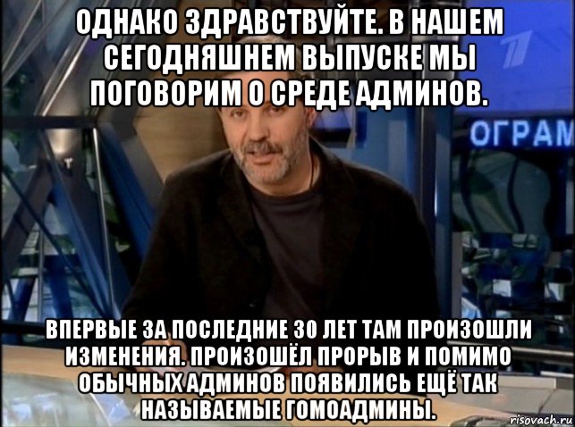 однако здравствуйте. в нашем сегодняшнем выпуске мы поговорим о среде админов. впервые за последние 30 лет там произошли изменения. произошёл прорыв и помимо обычных админов появились ещё так называемые гомоадмины.