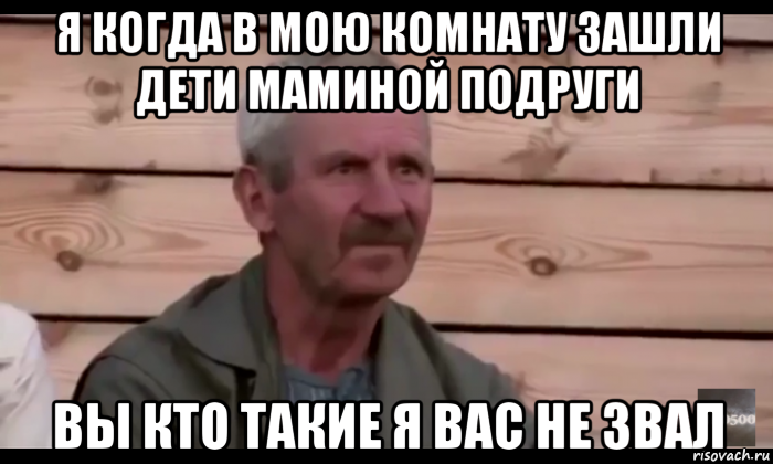 я когда в мою комнату зашли дети маминой подруги вы кто такие я вас не звал, Мем  Охуевающий дед