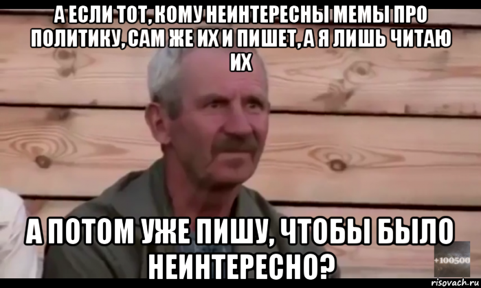 а если тот, кому неинтересны мемы про политику, сам же их и пишет, а я лишь читаю их а потом уже пишу, чтобы было неинтересно?, Мем  Охуевающий дед