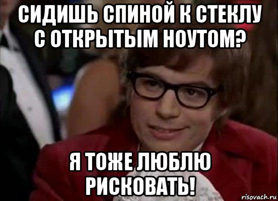 сидишь спиной к стеклу с открытым ноутом? я тоже люблю рисковать!, Мем Остин Пауэрс (я тоже люблю рисковать)