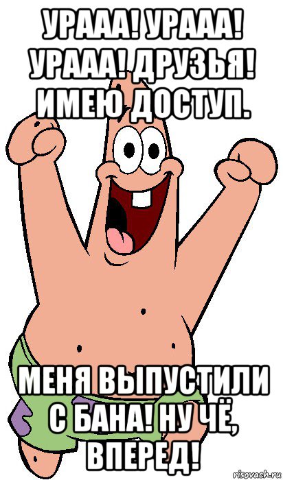 урааа! урааа! урааа! друзья! имею доступ. меня выпустили с бана! ну чё, вперед!