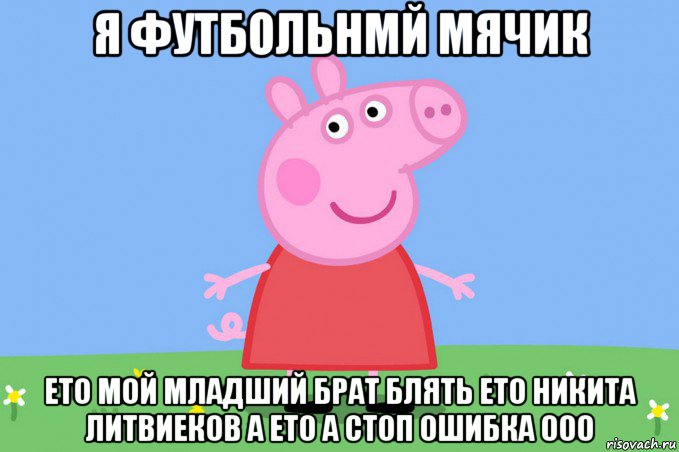 я футбольнмй мячик ето мой младший брат блять ето никита литвиеков а ето а стоп ошибка 000, Мем Пеппа