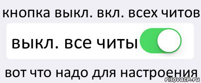 кнопка выкл. вкл. всех читов выкл. все читы вот что надо для настроения