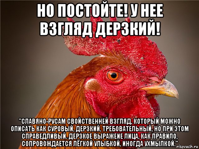 но постойте! у нее взгляд дерзкий! "славяно-русам свойственней взгляд, который можно описать как суровый, дерзкий, требовательный, но при этом справедливый. дерзкое выражеие лица, как правило, сопровождается лёгкой улыбкой, иногда ухмылкой."