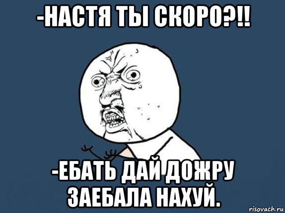 -настя ты скоро?!! -ебать дай дожру заебала нахуй., Мем  почему мем