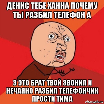 денис тебе ханна почему ты разбил телефон а э это брат твой звонил и нечаяно разбил телефончик прости тима