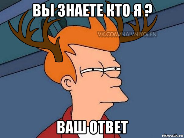 вы знаете кто я ? ваш ответ