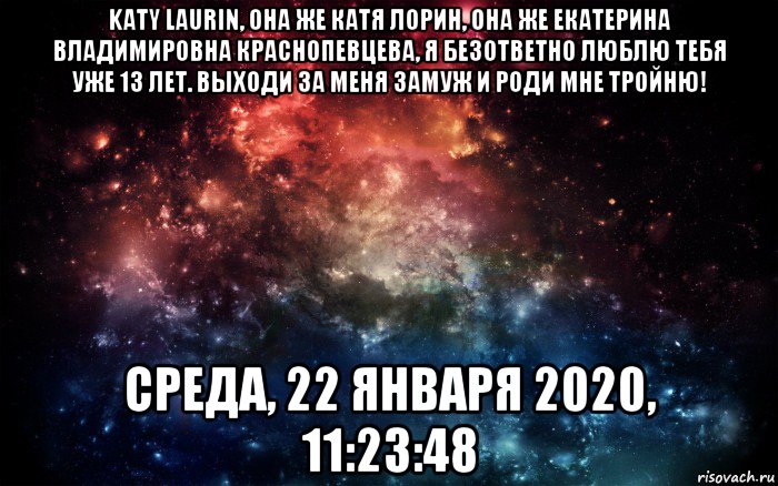 katy laurin, она же катя лорин, она же екатерина владимировна краснопевцева, я безответно люблю тебя уже 13 лет. выходи за меня замуж и роди мне тройню! среда, 22 января 2020, 11:23:48