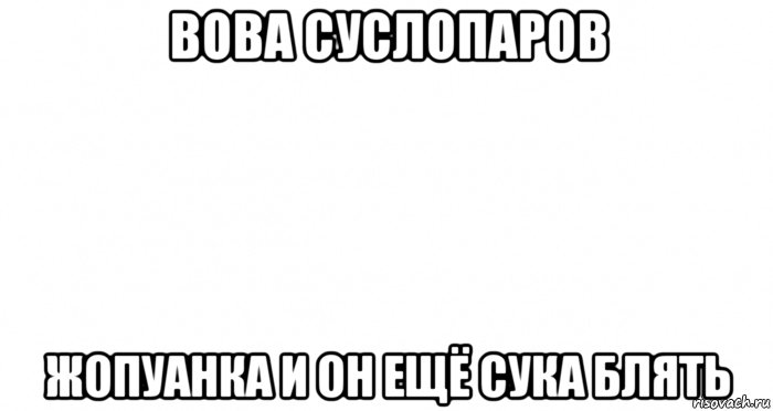 вова суслопаров жопуанка и он ещё сука блять