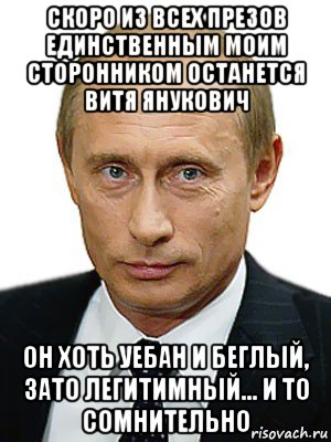 скоро из всех презов единственным моим сторонником останется витя янукович он хоть уебан и беглый, зато легитимный... и то сомнительно, Мем Путин