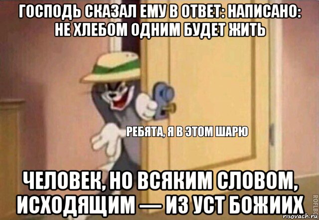 господь сказал ему в ответ: написано: не хлебом одним будет жить человек, но всяким словом, исходящим — из уст божиих, Мем    Ребята я в этом шарю