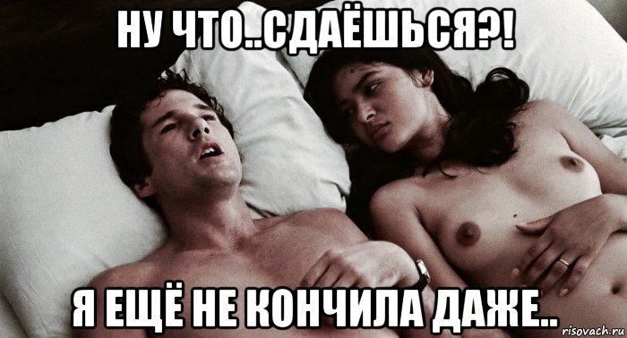 ну что..сдаёшься?! я ещё не кончила даже..