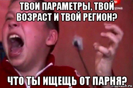 твои параметры, твой возраст и твой регион? что ты ищещь от парня?, Мем  Сашко Фокин орет