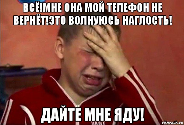 всё!мне она мой телефон не вернёт!это волнуюсь наглость! дайте мне яду!