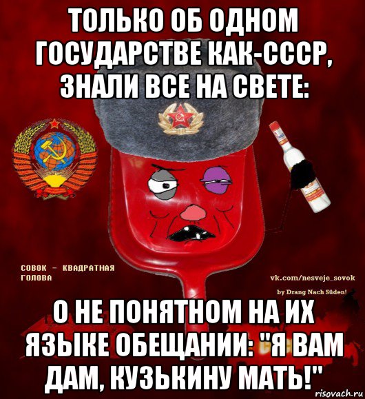 только об одном государстве как-ссср, знали все на свете: о не понятном на их языке обещании: "я вам дам, кузькину мать!", Мем  совок - квадратная голова