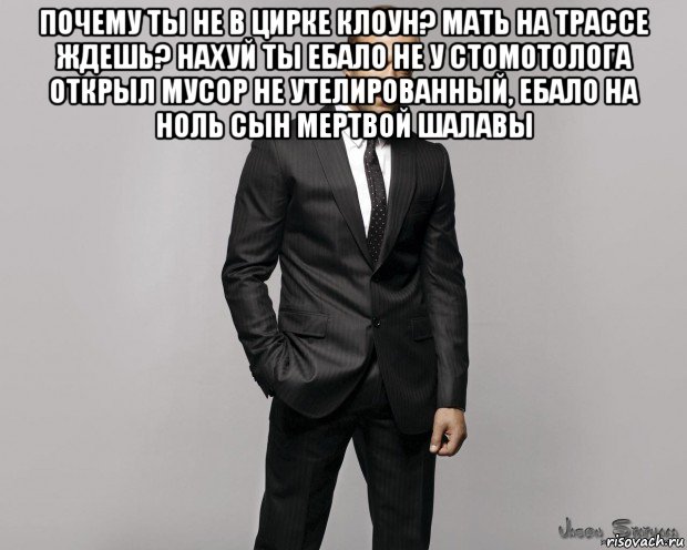 почему ты не в цирке клоун? мать на трассе ждешь? нахуй ты ебало не у стомотолога открыл мусор не утелированный, ебало на ноль сын мертвой шалавы 