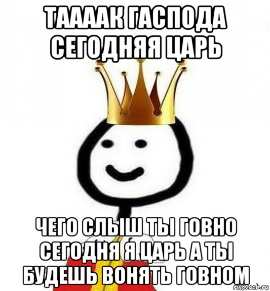 таааак гаспода сегодняя царь чего слыш ты говно сегодня я царь а ты будешь вонять говном, Мем Теребонька Царь