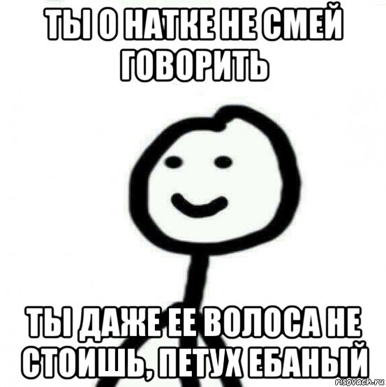 ты о натке не смей говорить ты даже ее волоса не стоишь, петух ебаный, Мем Теребонька (Диб Хлебушек)