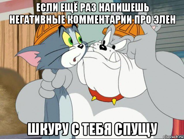 если ещё раз напишешь негативные комментарии про элен шкуру с тебя спущу, Мем том и джерри