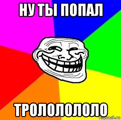 ну ты попал трололололо