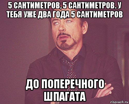 5 сантиметров, 5 сантиметров. у тебя уже два года 5 сантиметров до поперечного шпагата, Мем твое выражение лица