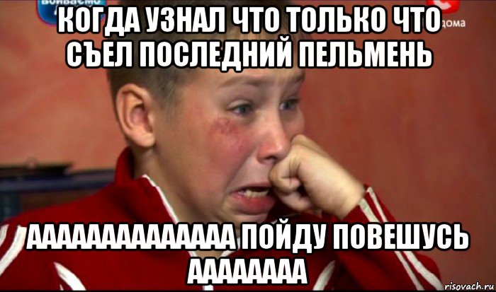 когда узнал что только что съел последний пельмень аааааааааааааа пойду повешусь аааааааа