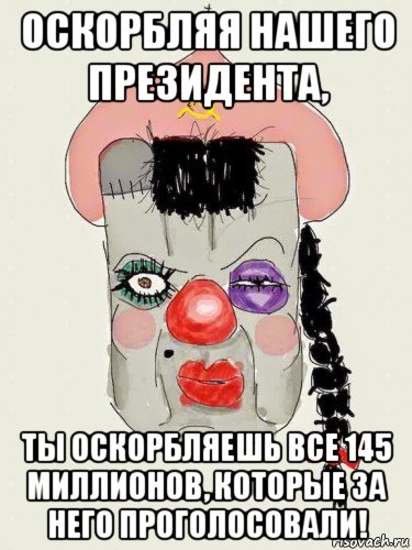 оскорбляя нашего президента, ты оскорбляешь все 145 миллионов, которые за него проголосовали!