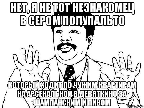 нет, я не тот незнакомец в сером полупальто который ходит по чужим квартирам на арсенальной в девяткино за шампанским и пивом, Мем  Воу воу парень полегче