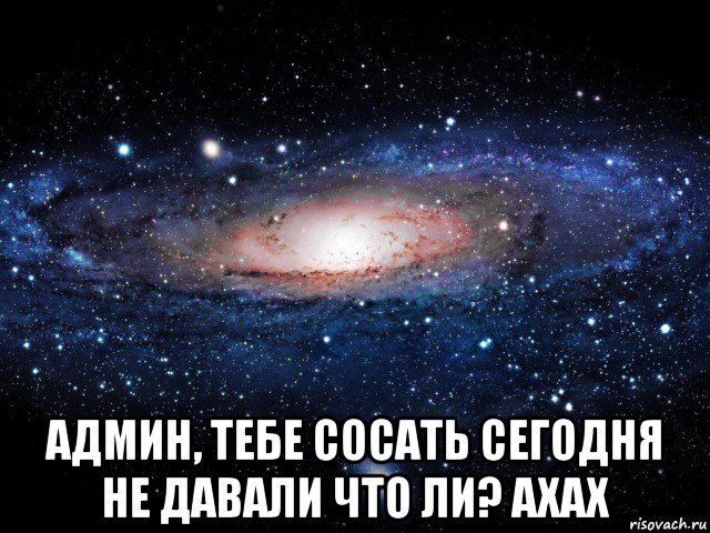  админ, тебе сосать сегодня не давали что ли? ахах, Мем Вселенная