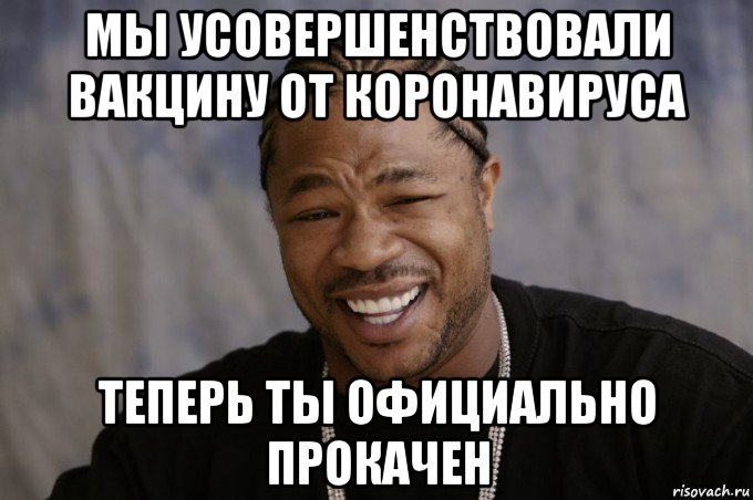 мы усовершенствовали вакцину от коронавируса теперь ты официально прокачен, Мем Xzibit