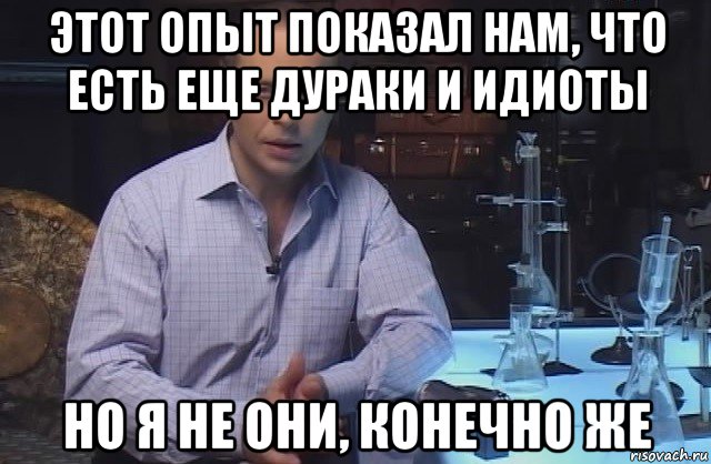 этот опыт показал нам, что есть еще дураки и идиоты но я не они, конечно же, Мем Я конечно не буду