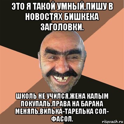 это я такой умный,пишу в новостях бишкека заголовки. школь не учился,жена калым покупаль,права на барана меняль,вилька-тарелька сол- фасол., Мем Я твой дом труба шатал