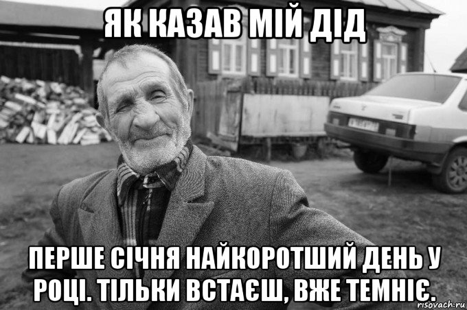 як казав мій дід перше січня найкоротший день у році. тільки встаєш, вже темніє.