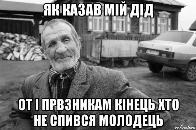 як казав мій дід от і првзникам кінець хто не спився молодець