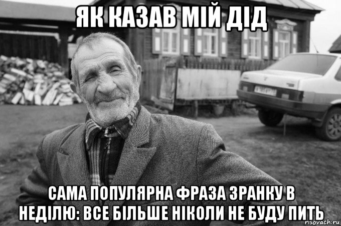 як казав мій дід сама популярна фраза зранку в неділю: все більше ніколи не буду пить