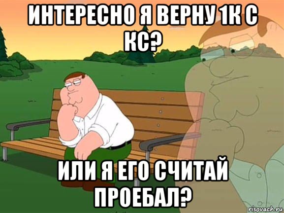 интересно я верну 1к с кс? или я его считай проебал?, Мем Задумчивый Гриффин