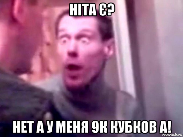 ніта є? нет а у меня 9к кубков а!