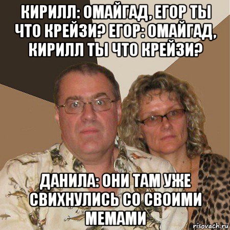 кирилл: омайгад, егор ты что крейзи? егор: омайгад, кирилл ты что крейзи? данила: они там уже свихнулись со своими мемами, Мем  Злые родители