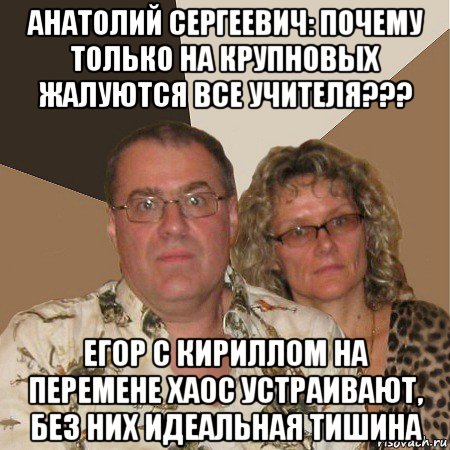 анатолий сергеевич: почему только на крупновых жалуются все учителя??? егор с кириллом на перемене хаос устраивают, без них идеальная тишина, Мем  Злые родители