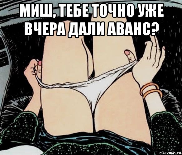 миш, тебе точно уже вчера дали аванс? , Мем А ты точно