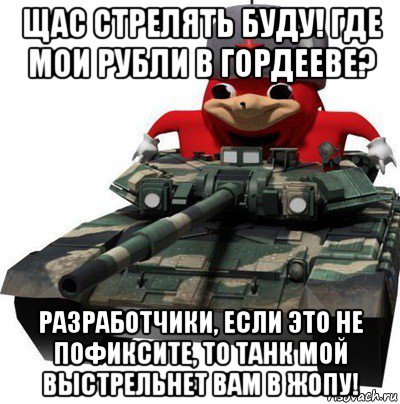 щас стрелять буду! где мои рубли в гордееве? разработчики, если это не пофиксите, то танк мой выстрельнет вам в жопу!, Мем  Аким