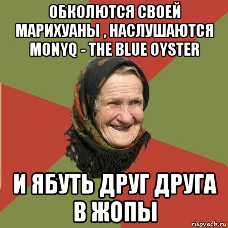 обколются своей марихуаны , наслушаются monyq - the blue oyster и ябуть друг друга в жопы, Мем  Бабушка