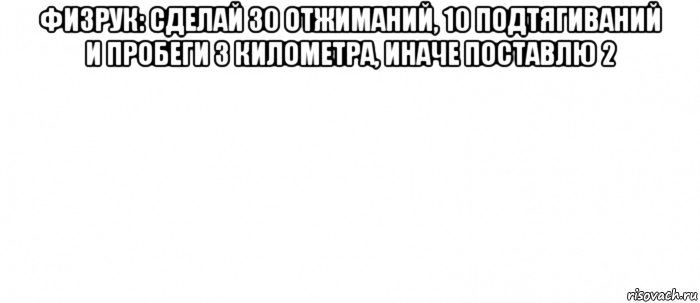 физрук: сделай 30 отжиманий, 10 подтягиваний и пробеги 3 километра, иначе поставлю 2 , Мем Белый ФОН