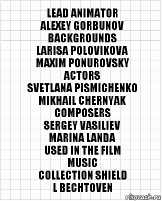 Lead animator
Alexey Gorbunov
Backgrounds
Larisa Polovikova
Maxim Ponurovsky
Actors
Svetlana Pismichenko
Mikhail Chernyak
Composers
Sergey Vasiliev
Marina Landa
Used in the film
music
Collection Shield
L Bechtoven, Комикс  бумага